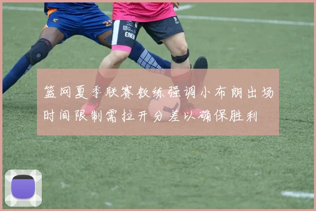 篮网夏季联赛教练强调小布朗出场时间限制需拉开分差以确保胜利