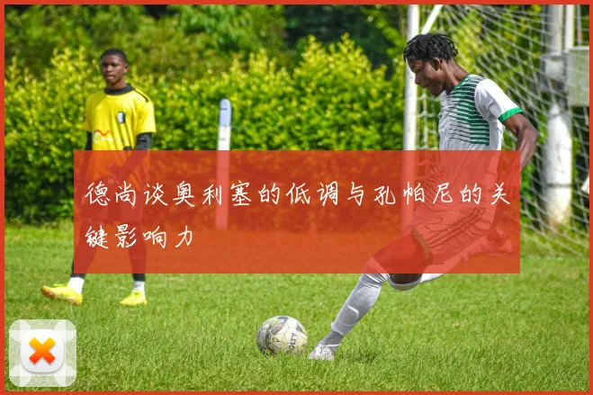 德尚谈奥利塞的低调与孔帕尼的关键影响力