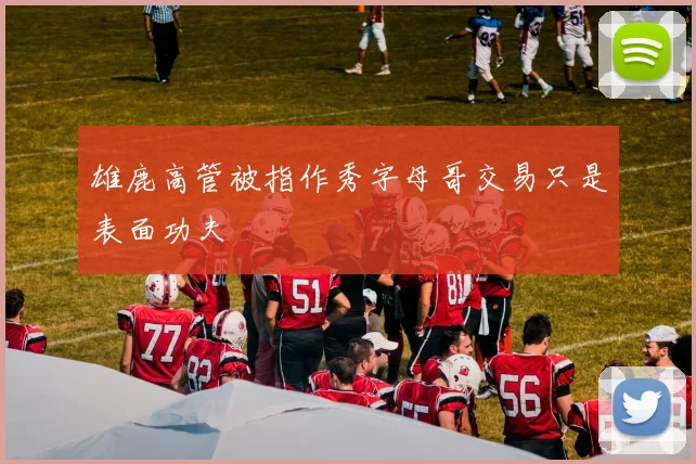 雄鹿高管被指作秀字母哥交易只是表面功夫
