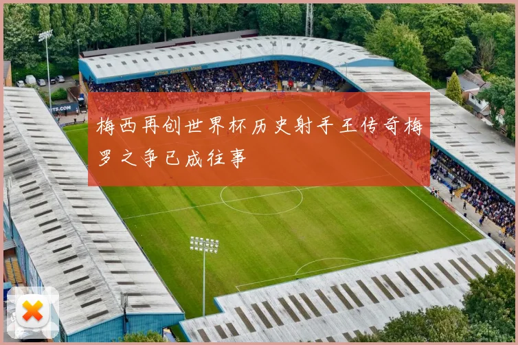梅西再创世界杯历史射手王传奇梅罗之争已成往事