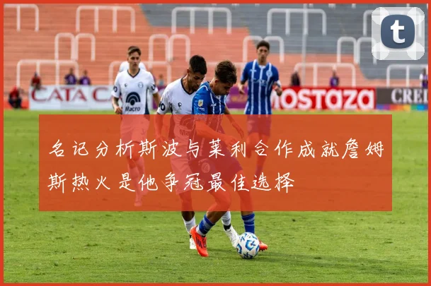 名记分析斯波与莱利合作成就詹姆斯热火是他争冠最佳选择