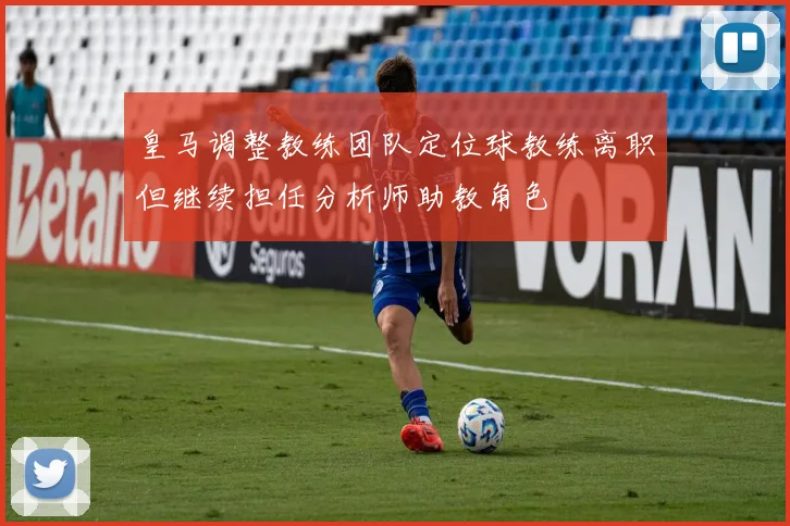 皇马调整教练团队定位球教练离职但继续担任分析师助教角色