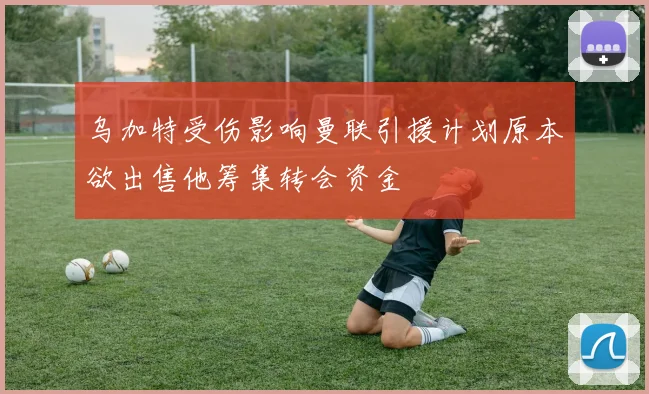 乌加特受伤影响曼联引援计划原本欲出售他筹集转会资金