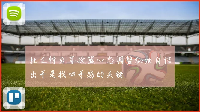 杜兰特分享投篮心态调整秘诀自信出手是找回手感的关键