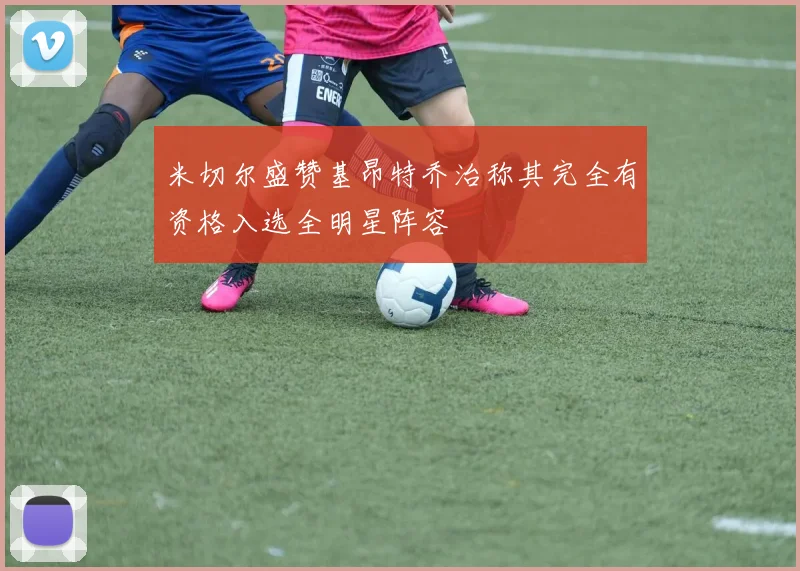 米切尔盛赞基昂特乔治称其完全有资格入选全明星阵容