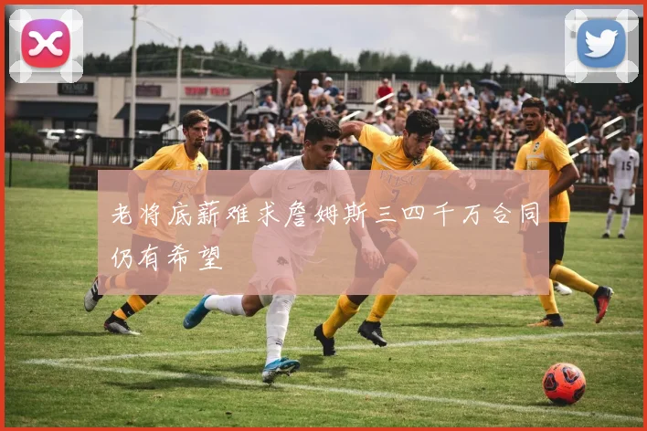 老将底薪难求詹姆斯三四千万合同仍有希望