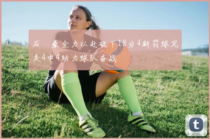 石洺豪全力以赴砍下18分4断罚球完美4中4助力球队奋战
