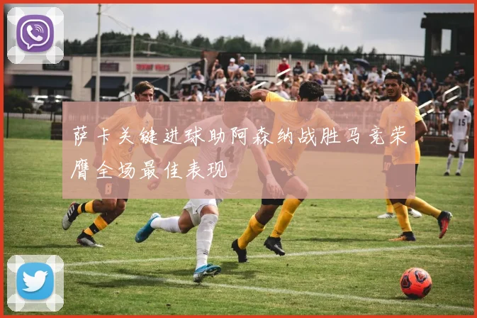 萨卡关键进球助阿森纳战胜马竞荣膺全场最佳表现