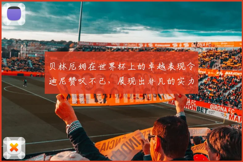 贝林厄姆在世界杯上的卓越表现令迪尼赞叹不已，展现出非凡的实力与魅力