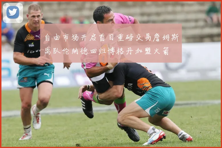 自由市场开启首日重磅交易詹姆斯离队伦纳德回归博格丹加盟火箭