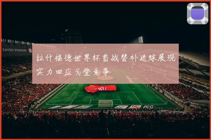 拉什福德世界杯首战替补进球展现实力回应戈登竞争