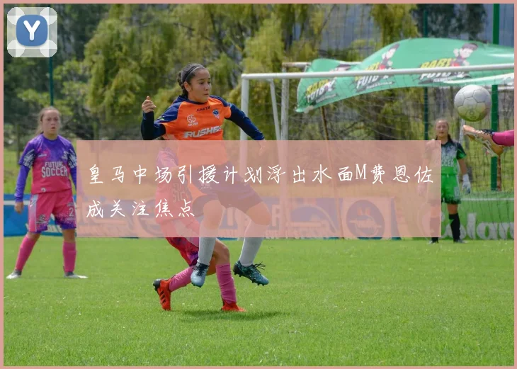 皇马中场引援计划浮出水面M费恩佐成关注焦点