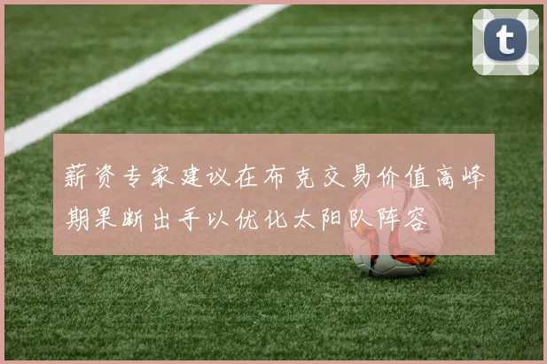 薪资专家建议在布克交易价值高峰期果断出手以优化太阳队阵容