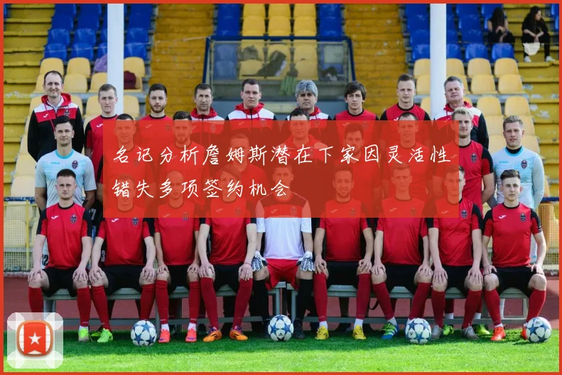 名记分析詹姆斯潜在下家因灵活性错失多项签约机会
