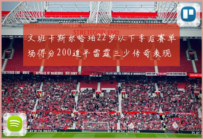 文班卡斯尔哈珀22岁以下季后赛单场得分200追平雷霆三少传奇表现