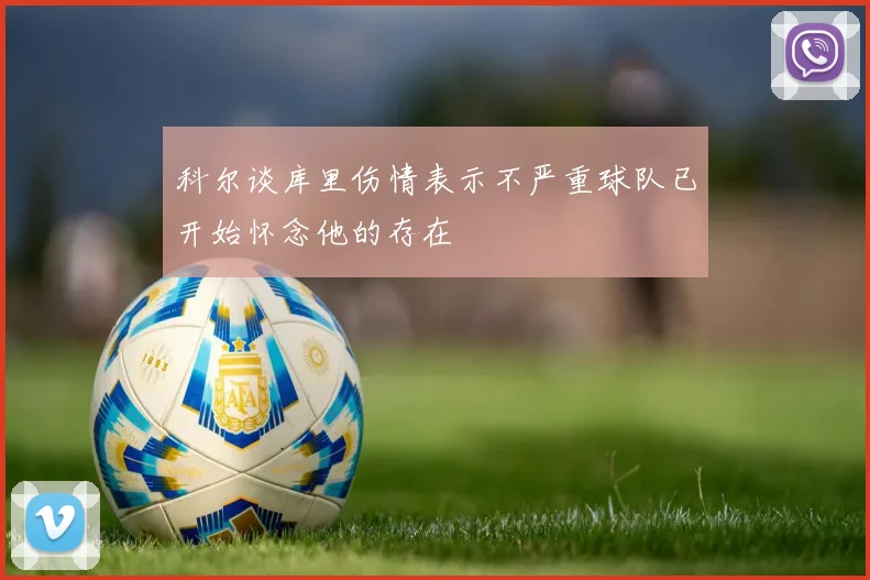 科尔谈库里伤情表示不严重球队已开始怀念他的存在