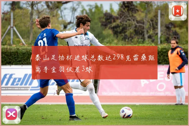 泰山足协杯进球总数达298克雷桑距离李金羽仅差3球