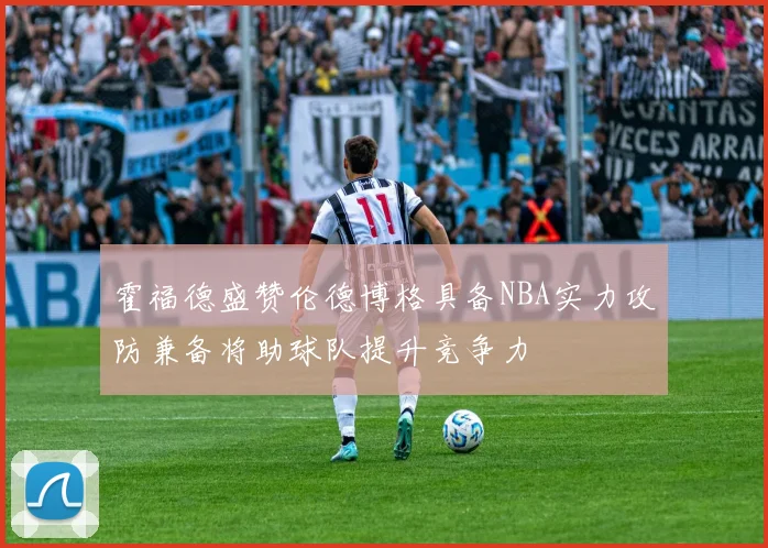 霍福德盛赞伦德博格具备NBA实力攻防兼备将助球队提升竞争力