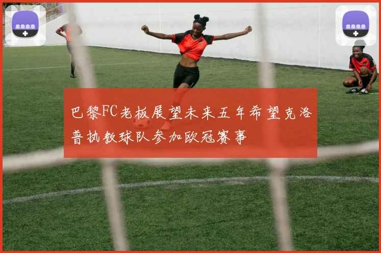 巴黎FC老板展望未来五年希望克洛普执教球队参加欧冠赛事