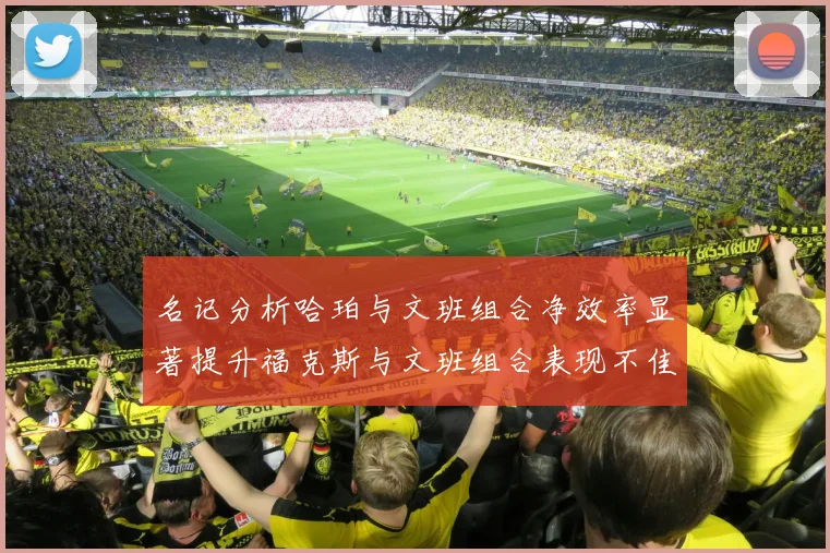 名记分析哈珀与文班组合净效率显著提升福克斯与文班组合表现不佳差距明显