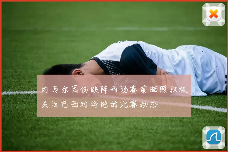 内马尔因伤缺阵两场赛前晒照积极关注巴西对海地的比赛动态