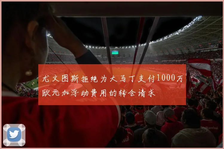 尤文图斯拒绝为大马丁支付1000万欧元加浮动费用的转会请求