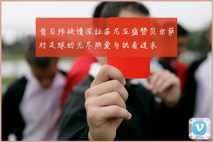 昔日师徒情深拉菲尼亚盛赞贝尔萨对足球的无尽热爱与执着追求