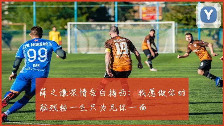 薛之谦深情告白梅西：我愿做你的脑残粉一生只为见你一面
