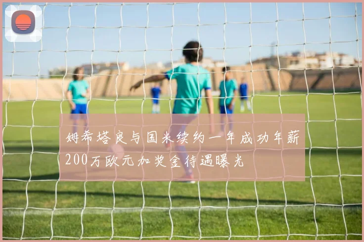 姆希塔良与国米续约一年成功年薪200万欧元加奖金待遇曝光